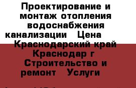 Проектирование и монтаж отопления водоснабжения канализации › Цена ­ 100 - Краснодарский край, Краснодар г. Строительство и ремонт » Услуги   